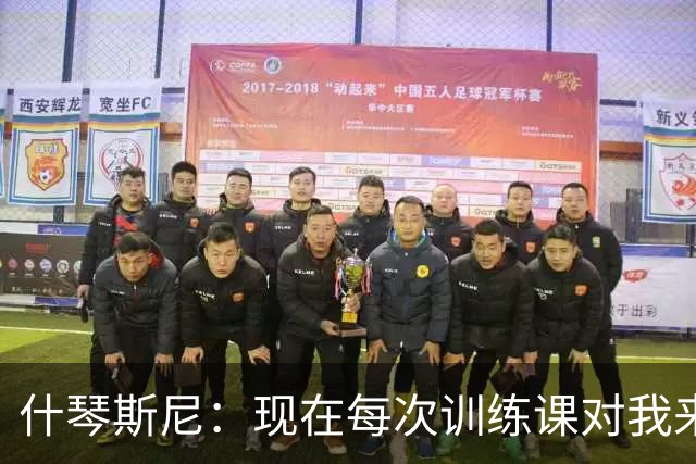 什琴斯尼：现在每次训练课对我来说都变得更加痛苦，这是一种折磨