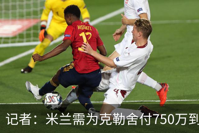 记者：米兰需为克勒舍付750万到1000万解约金，伊布必须退居幕后